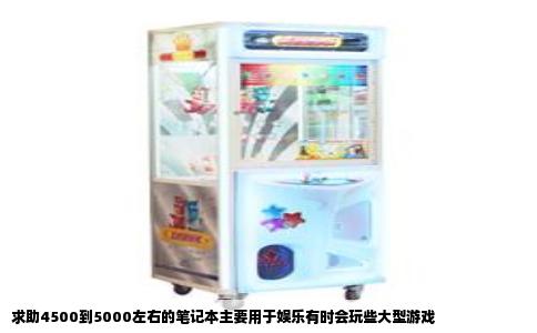 求助4500到5000左右的笔记本主要用于娱乐有时会玩些大型游戏