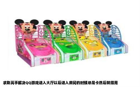 求助高手解决QQ游戏进入大厅以后进入房间的时候总是卡然后就得用