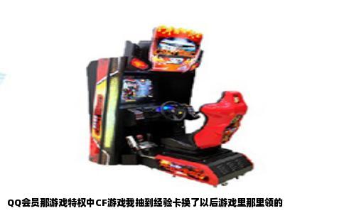QQ会员那游戏特权中CF游戏我抽到经验卡换了以后游戏里那里领的