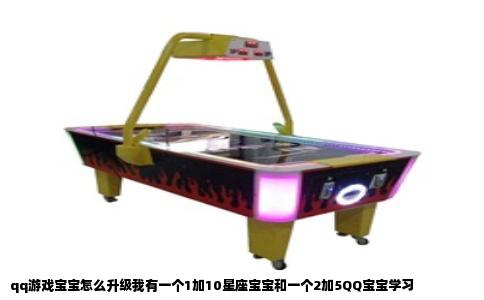 qq游戏宝宝怎么升级我有一个1加10星座宝宝和一个2加5QQ宝宝学习