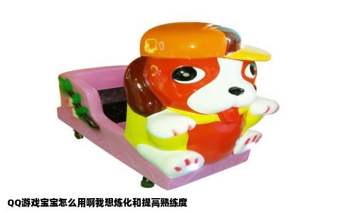 QQ游戏宝宝怎么用啊我想炼化和提高熟练度