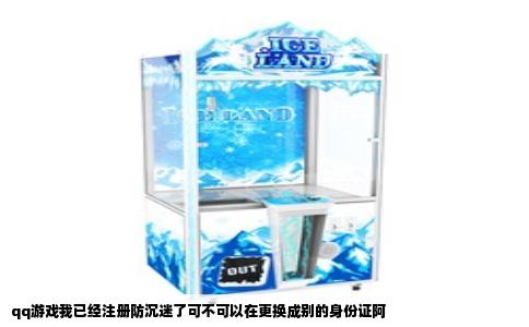 qq游戏我已经注册防沉迷了可不可以在更换成别的身份证阿