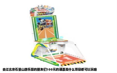 去过北京石景山游乐园的朋友们100元的通票是什么项目都可以玩嘛