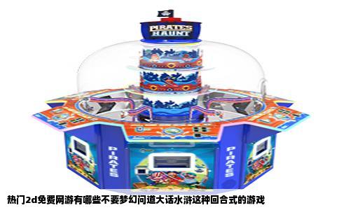 热门2d免费网游有哪些不要梦幻问道大话水浒这种回合式的游戏