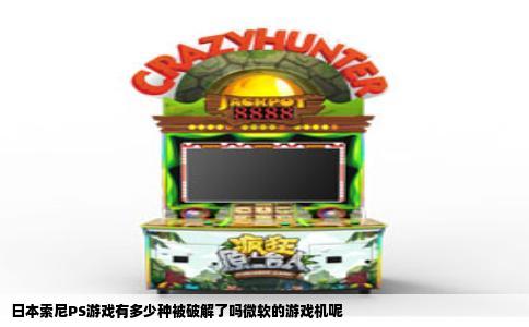 日本索尼PS游戏有多少种被破解了吗微软的游戏机呢