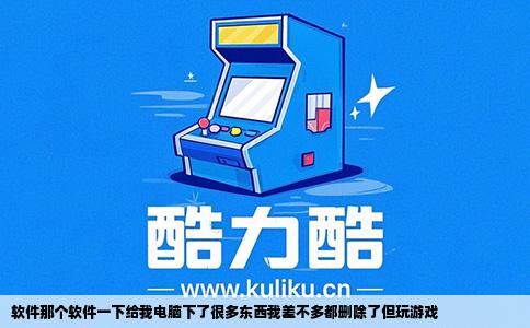 软件那个软件一下给我电脑下了很多东西我差不多都删除了但玩游戏