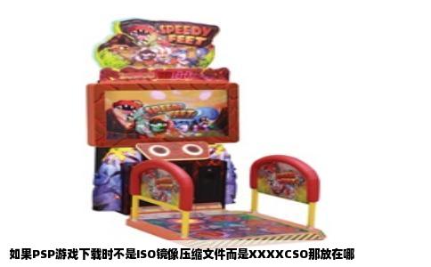 如果PSP游戏下载时不是ISO镜像压缩文件而是XXXXCSO那放在哪