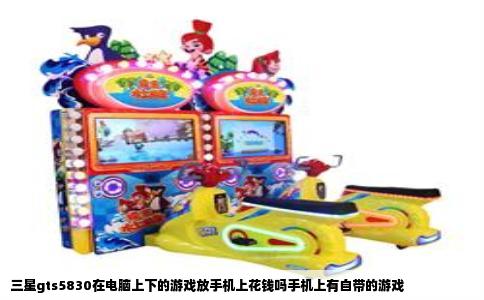 三星gts5830在电脑上下的游戏放手机上花钱吗手机上有自带的游戏