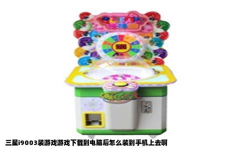 三星i9003装游戏游戏下载到电脑后怎么装到手机上去啊