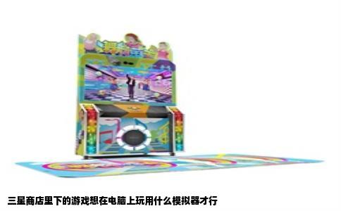 三星商店里下的游戏想在电脑上玩用什么模拟器才行