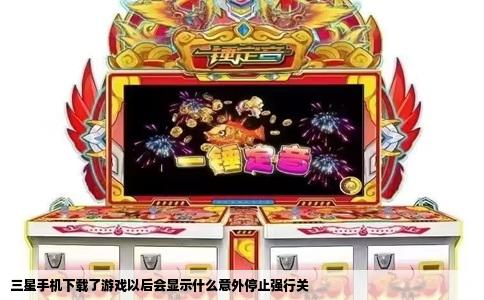 三星手机下载了游戏以后会显示什么意外停止强行关