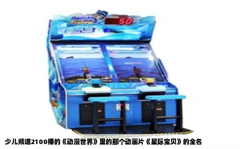 少儿频道2100播的《动漫世界》里的那个动画片《星际宝贝》的全名