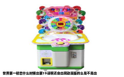 世界第一初恋什么时候出第19话啊还会出现动漫版的么是不是出