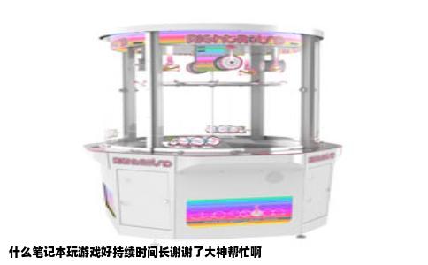 什么笔记本玩游戏好持续时间长谢谢了大神帮忙啊