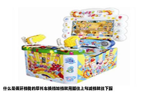 什么是循环档我的摩托车换挡加档就用脚往上勾减档就往下踩