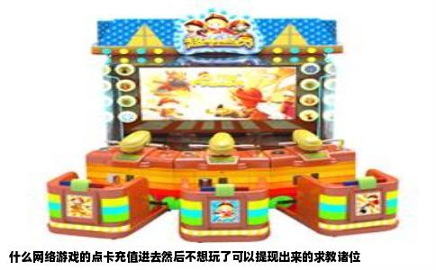 什么网络游戏的点卡充值进去然后不想玩了可以提现出来的求教诸位