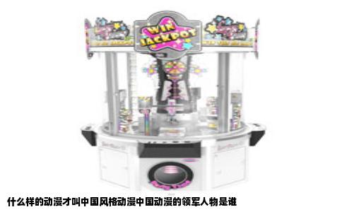 什么样的动漫才叫中国风格动漫中国动漫的领军人物是谁