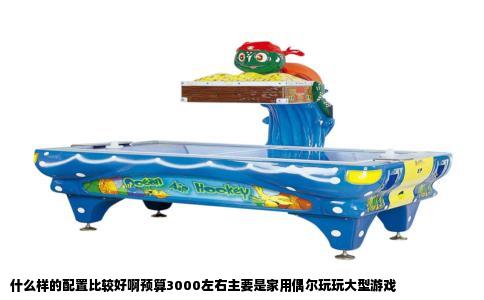 什么样的配置比较好啊预算3000左右主要是家用偶尔玩玩大型游戏