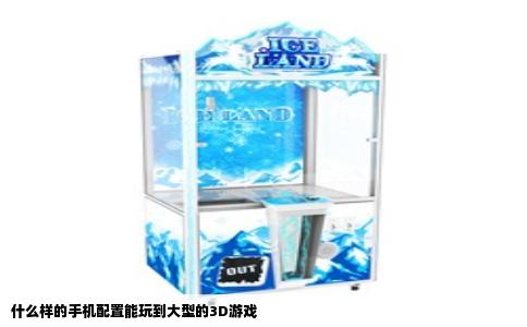 什么样的手机配置能玩到大型的3D游戏