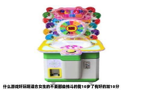 什么游戏好玩啊适合女生的不要那些格斗的我10岁了有好的加10分