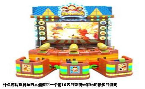什么游戏烧钱玩的人最多给一个前10名的烧钱玩家玩的最多的游戏
