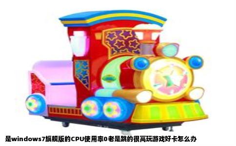 是windows7旗舰版的CPU使用率0老是跳的很高玩游戏好卡怎么办