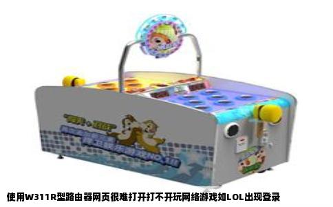 使用W311R型路由器网页很难打开打不开玩网络游戏如LOL出现登录
