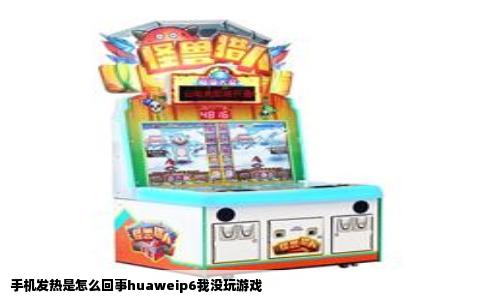 手机发热是怎么回事huaweip6我没玩游戏