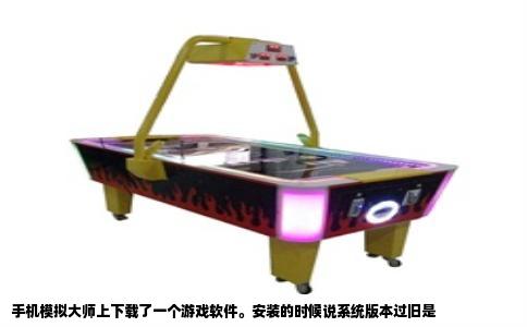 手机模拟大师上下载了一个游戏软件。安装的时候说系统版本过旧是