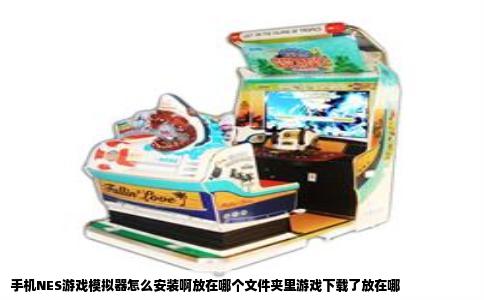 手机NES游戏模拟器怎么安装啊放在哪个文件夹里游戏下载了放在哪