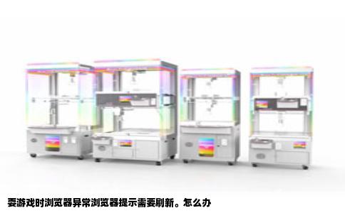耍游戏时浏览器异常浏览器提示需要刷新。怎么办