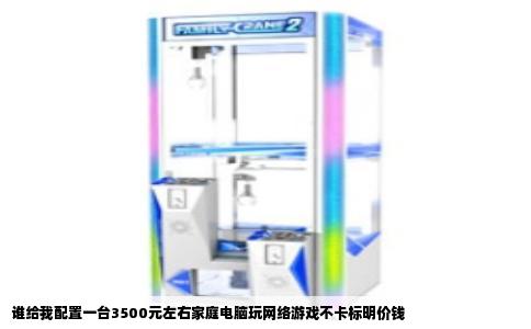 谁给我配置一台3500元左右家庭电脑玩网络游戏不卡标明价钱