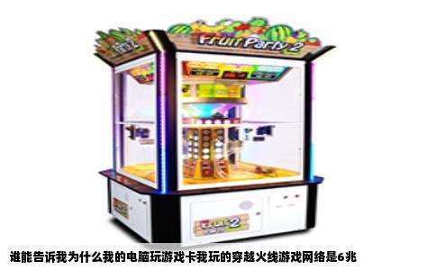 谁能告诉我为什么我的电脑玩游戏卡我玩的穿越火线游戏网络是6兆