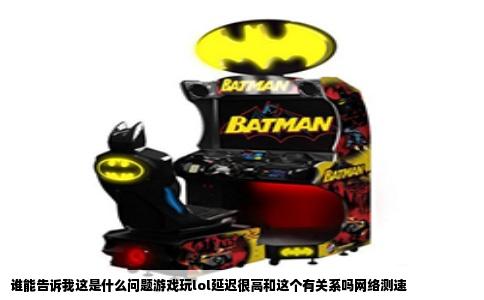 谁能告诉我这是什么问题游戏玩lol延迟很高和这个有关系吗网络测速