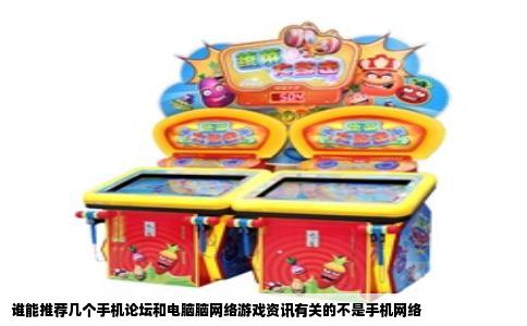 谁能推荐几个手机论坛和电脑脑网络游戏资讯有关的不是手机网络