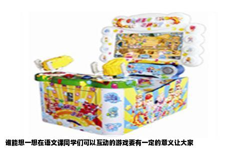 谁能想一想在语文课同学们可以互动的游戏要有一定的意义让大家
