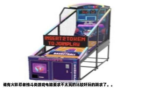 谁有火影忍者格斗类游戏电脑要求不太高的比较好玩的跪求了。。