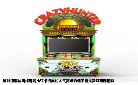 谁知道哪些网络游戏比较卡通类的人气高点的但不要是梦幻西游那种