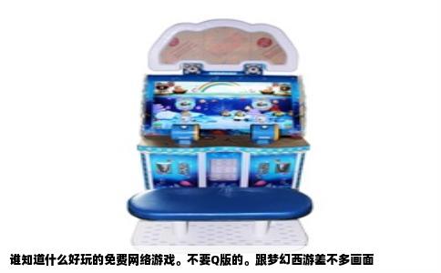 谁知道什么好玩的免费网络游戏。不要Q版的。跟梦幻西游差不多画面