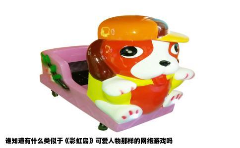 谁知道有什么类似于《彩虹岛》可爱人物那样的网络游戏吗