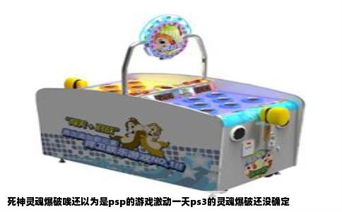 死神灵魂爆破唉还以为是psp的游戏激动一天ps3的灵魂爆破还没确定