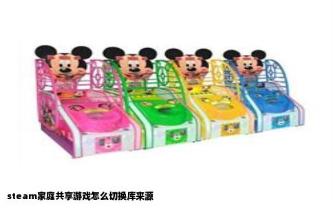 steam家庭共享游戏怎么切换库来源