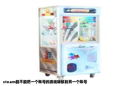 steam能不能把一个账号的游戏转移到另一个账号