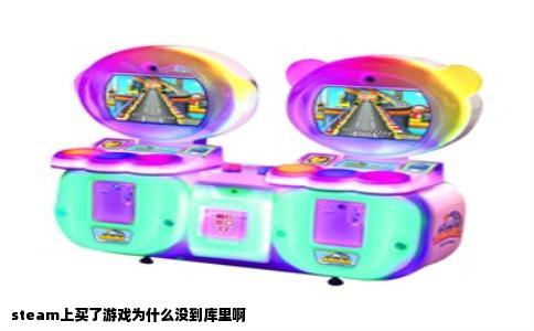 steam上买了游戏为什么没到库里啊