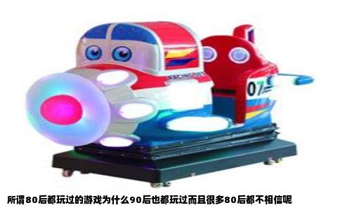 所谓80后都玩过的游戏为什么90后也都玩过而且很多80后都不相信呢