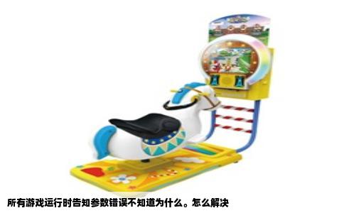 所有游戏运行时告知参数错误不知道为什么。怎么解决