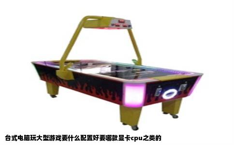 台式电脑玩大型游戏要什么配置好要哪款显卡cpu之类的