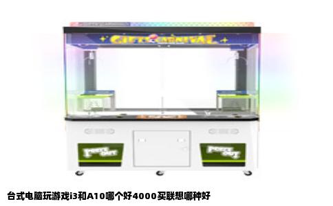 台式电脑玩游戏i3和A10哪个好4000买联想哪种好