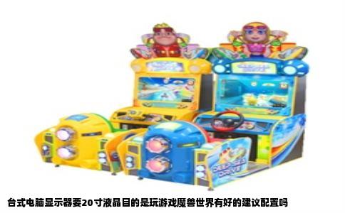 台式电脑显示器要20寸液晶目的是玩游戏魔兽世界有好的建议配置吗