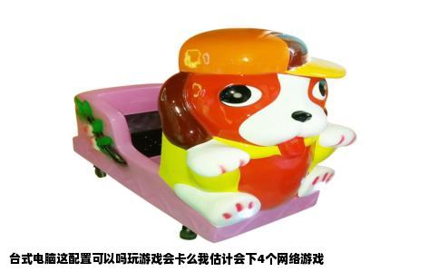 台式电脑这配置可以吗玩游戏会卡么我估计会下4个网络游戏